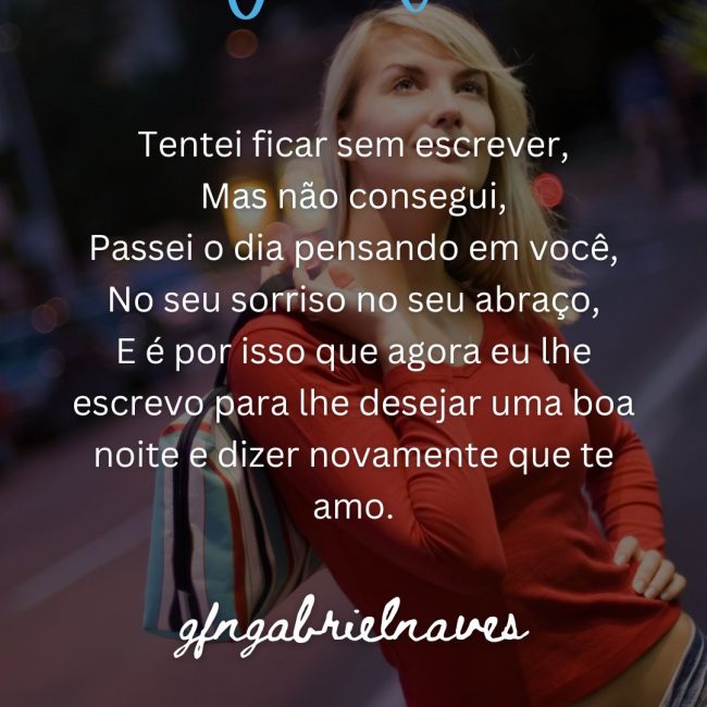 Tentei ficar sem escrever, Mas não consegui, Passei o dia pensando em você, No seu sorriso no seu abraço, E é por isso que agora eu lhe escrevo para lhe desejar uma boa noite e dizer novamente que te amo.