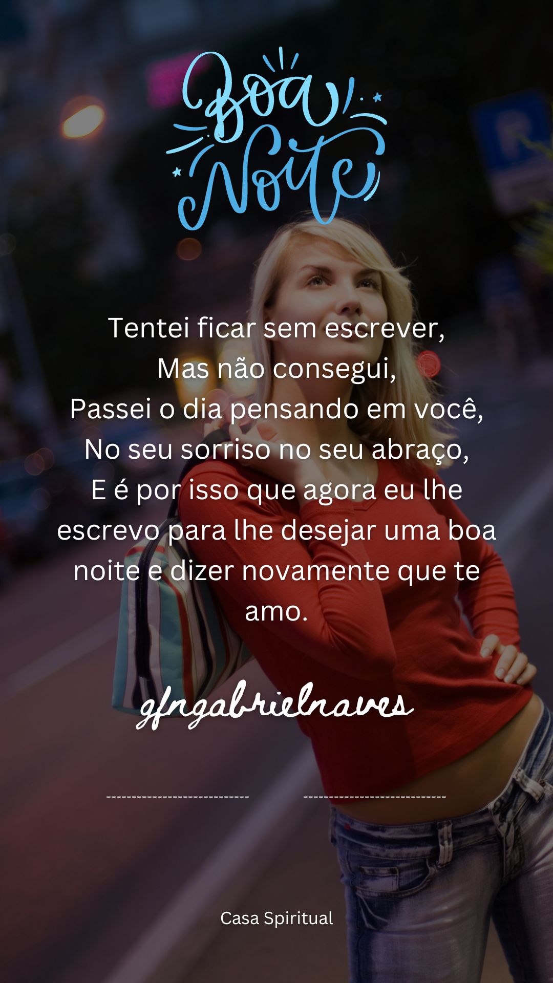 Tentei ficar sem escrever, Mas não consegui, Passei o dia pensando em você, No seu sorriso no seu abraço, E é por isso que agora eu lhe escrevo para lhe desejar uma boa noite e dizer novamente que te amo.