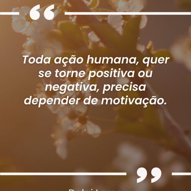 Toda ação humana, quer se torne positiva ou negativa, precisa depender de motivação.