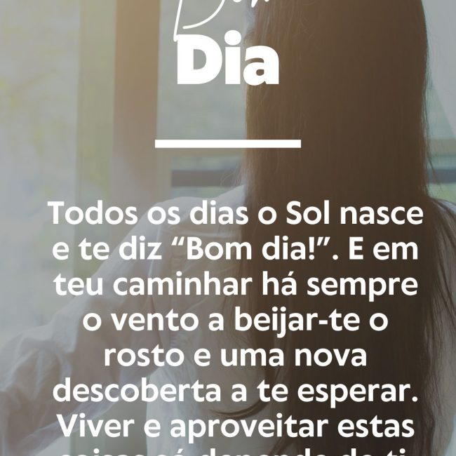 Todos os dias o Sol nasce e te diz “Bom dia!”. E em teu caminhar há sempre o vento a beijar-te o rosto e uma nova descoberta a te esperar. Viver e aproveitar estas coisas só depende de ti.