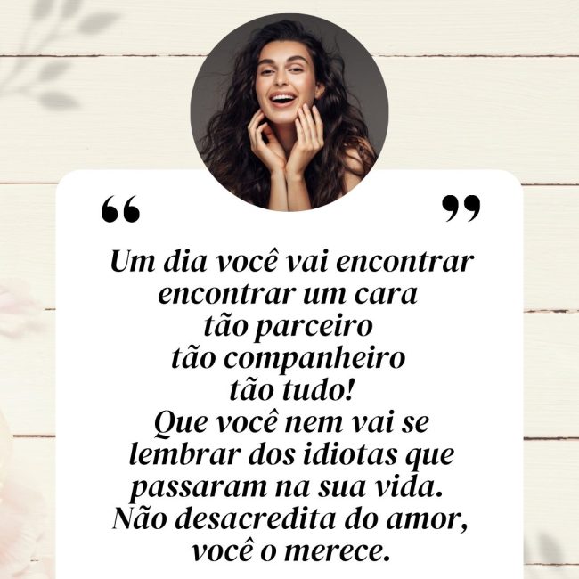 Um dia você vai encontrar ⁠encontrar um cara tão parceiro tão companheiro tão tudo! Que você nem vai se lembrar dos idiotas que passaram na sua vida. Não desacredita do amor, você o merece.