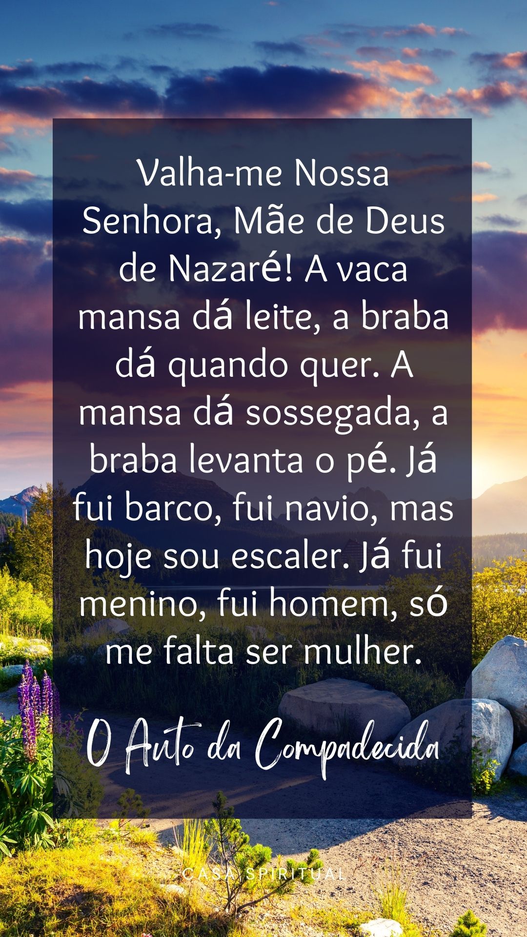 Valha-me Nossa Senhora, Mãe de Deus de Nazaré! A vaca mansa dá leite, a braba dá quando quer. A mansa dá sossegada, a braba levanta o pé. Já fui barco, fui navio, mas hoje sou escaler. Já fui menino, fui homem, só me falta ser mulher.