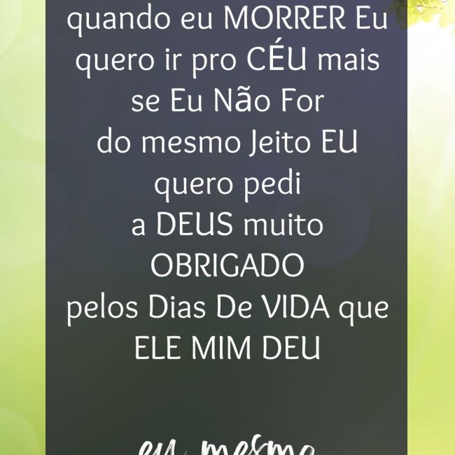 quando eu MORRER Eu quero ir pro CÉU mais se Eu Não For do mesmo Jeito EU quero pedi a DEUS muito OBRIGADO pelos Dias De VIDA que ELE MIM DEU