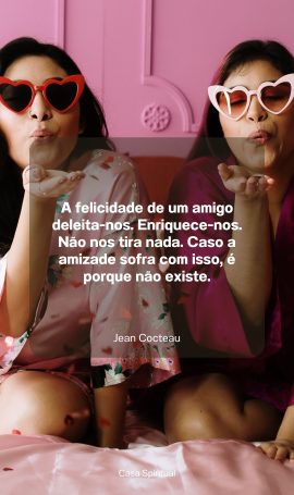 A felicidade de um amigo deleita-nos. Enriquece-nos. Não nos tira nada. Caso a amizade sofra com isso, é porque não existe.