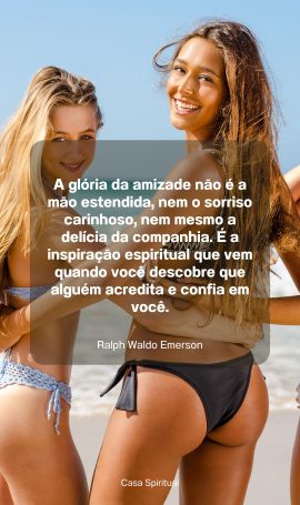 A glória da amizade não é a mão estendida, nem o sorriso carinhoso, nem mesmo a delícia da companhia. É a inspiração espiritual que vem quando você descobre que alguém acredita e confia em você.