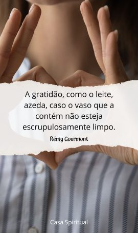 A gratidão, como o leite, azeda, caso o vaso que a contém não esteja escrupulosamente limpo.