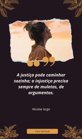 A justiça pode caminhar sozinha; a injustiça precisa sempre de muletas, de argumentos.