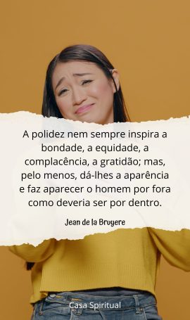 A polidez nem sempre inspira a bondade, a equidade, a complacência, a gratidão; mas, pelo menos, dá-lhes a aparência e faz aparecer o homem por fora como deveria ser por dentro.