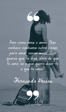 Amo como ama o amor. Não conheço nenhuma outra razão para amar senão amar. Que queres que te diga, além de que te amo, se o que quero dizer-te é que te amo?