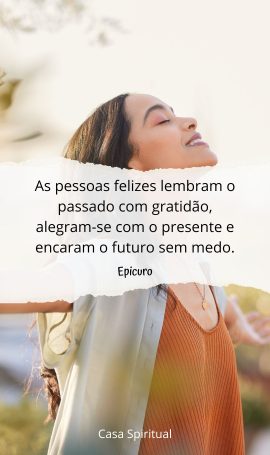 As pessoas felizes lembram o passado com gratidão, alegram-se com o presente e encaram o futuro sem medo.