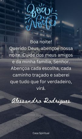 Boa noite! Querido Deus, abençoe nossa noite. Cuide dos meus amigos e da minha família, Senhor. Abençoa cada escolha, cada caminho traçado e saberei que tudo que for verdadeiro, virá.