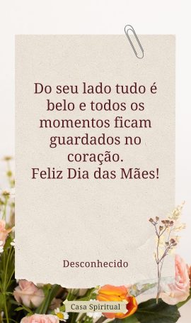 Do seu lado tudo é belo e todos os momentos ficam guardados no coração. Feliz Dia das Mães!