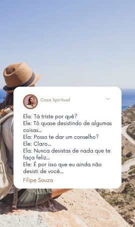 Ela: Tá triste por quê? Ele: Tô quase desistindo de algumas coisas... Ela: Posso te dar um conselho? Ele: Claro... Ela: Nunca desistas de nada que te faça feliz... Ele: É por isso que eu ainda não desisti de você...