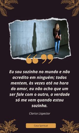 Eu sou sozinha no mundo e não acredito em ninguém; todos mentem, às vezes até na hora do amor, eu não acho que um ser fale com o outro, a verdade só me vem quando estou sozinha.