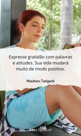 Expresse gratidão com palavras e atitudes. Sua vida mudará muito de modo positivo.