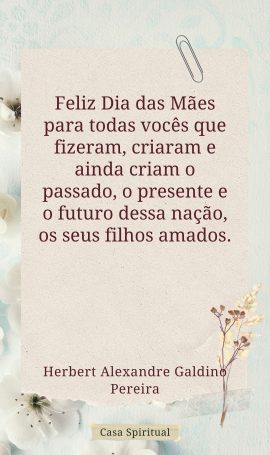 Feliz Dia das Mães para todas vocês que fizeram, criaram e ainda criam o passado, o presente e o futuro dessa nação, os seus filhos amados.