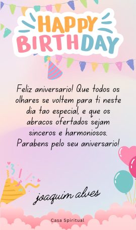 Feliz aniversário! Que todos os olhares se voltem para ti neste dia tão especial, e que os abraços ofertados sejam sinceros e harmoniosos. Parabéns pelo seu aniversário!