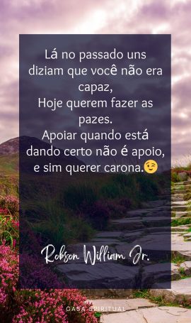 Lá no passado uns diziam que você não era capaz, Hoje querem fazer as pazes. Apoiar quando está dando certo não é apoio, e sim querer carona.😉