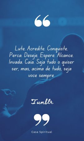 Lute. Acredite. Conquiste. Perca. Deseje. Espere. Alcance. Invada. Caia. Seja tudo o quiser ser, mas, acima de tudo, seja você sempre.