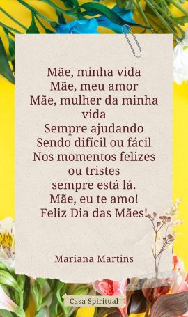 Mãe, minha vida Mãe, meu amor Mãe, mulher da minha vida Sempre ajudando Sendo difícil ou fácil Nos momentos felizes ou tristes sempre está lá. Mãe, eu te amo! Feliz Dia das Mães!