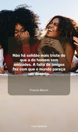 Não há solidão mais triste do que a do homem sem amizades. A falta de amigos faz com que o mundo pareça um deserto.