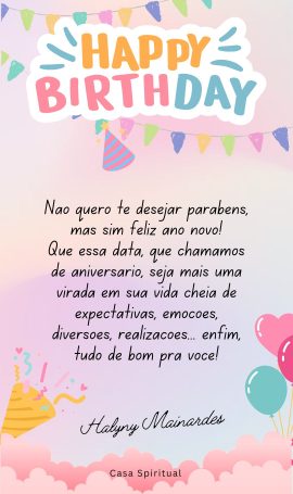 Não quero te desejar parabéns, mas sim feliz ano novo! Que essa data, que chamamos de aniversário, seja mais uma virada em sua vida cheia de expectativas, emoções, diversões, realizações... enfim, tudo de bom pra você!