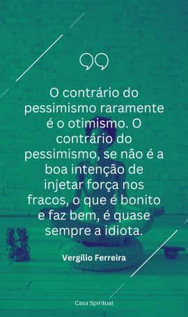 O contrário do pessimismo raramente é o otimismo. O contrário do pessimismo, se não é a boa intenção de injetar força nos fracos, o que é bonito e faz bem, é quase sempre a idiota.