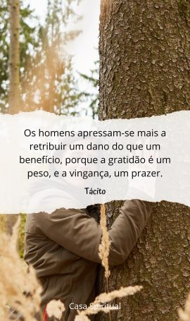 Os homens apressam-se mais a retribuir um dano do que um benefício, porque a gratidão é um peso, e a vingança, um prazer.