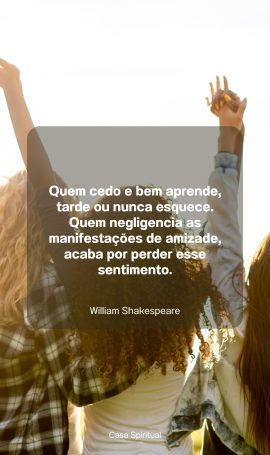 Quem cedo e bem aprende, tarde ou nunca esquece. Quem negligencia as manifestações de amizade, acaba por perder esse sentimento.