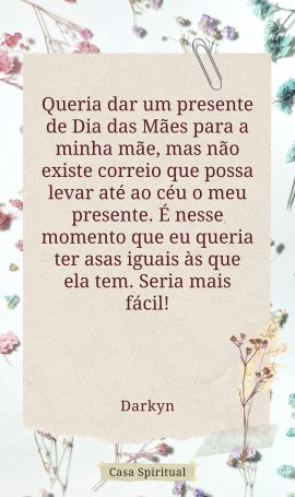 Queria dar um presente de Dia das Mães para a minha mãe, mas não existe correio que possa levar até ao céu o meu presente. É nesse momento que eu queria ter asas iguais às que ela tem. Seria mais fácil!