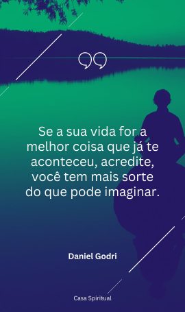 Se a sua vida for a melhor coisa que já te aconteceu, acredite, você tem mais sorte do que pode imaginar.