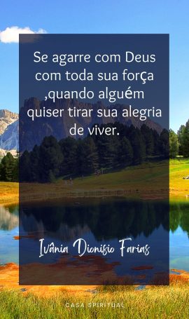 Se agarre com Deus com toda sua força ,quando alguém quiser tirar sua alegria de viver.