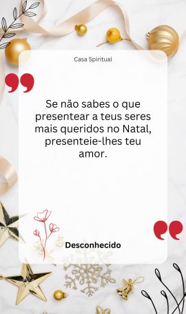 Se não sabes o que presentear a teus seres mais queridos no Natal, presenteie-lhes teu amor.