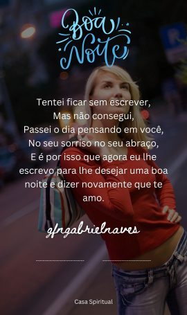 Tentei ficar sem escrever, Mas não consegui, Passei o dia pensando em você, No seu sorriso no seu abraço, E é por isso que agora eu lhe escrevo para lhe desejar uma boa noite e dizer novamente que te amo.