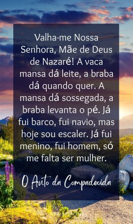 Valha-me Nossa Senhora, Mãe de Deus de Nazaré! A vaca mansa dá leite, a braba dá quando quer. A mansa dá sossegada, a braba levanta o pé. Já fui barco, fui navio, mas hoje sou escaler. Já fui menino, fui homem, só me falta ser mulher.