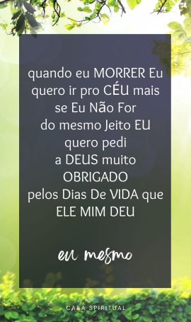 quando eu MORRER Eu quero ir pro CÉU mais se Eu Não For do mesmo Jeito EU quero pedi a DEUS muito OBRIGADO pelos Dias De VIDA que ELE MIM DEU